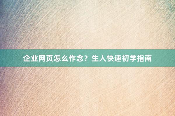 企业网页怎么作念？生人快速初学指南