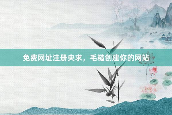 免费网址注册央求，毛糙创建你的网站