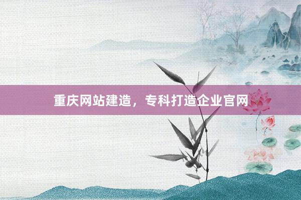 重庆网站建造，专科打造企业官网