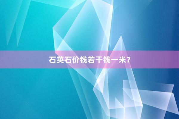 石英石价钱若干钱一米？