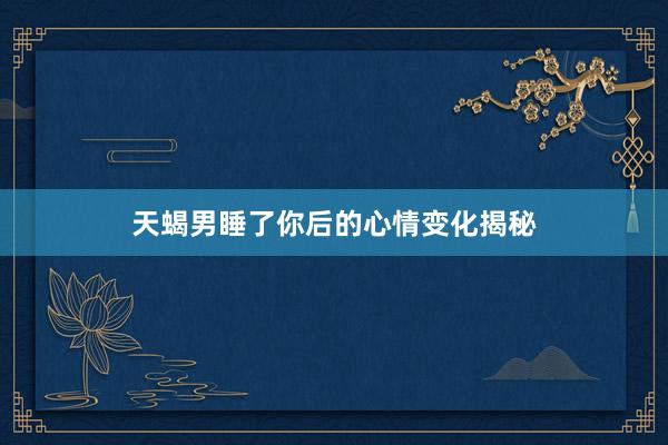 天蝎男睡了你后的心情变化揭秘