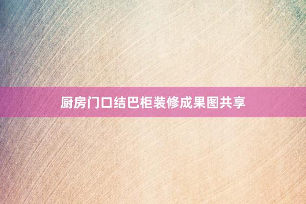 厨房门口结巴柜装修成果图共享