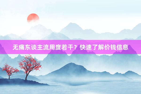 无痛东谈主流用度若干？快速了解价钱信息