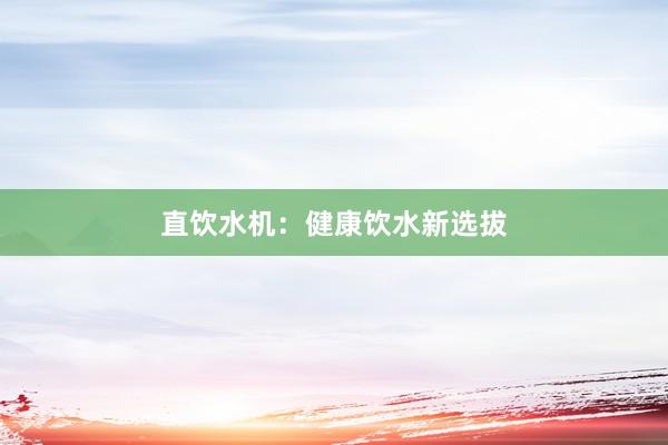 直饮水机：健康饮水新选拔
