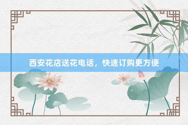 西安花店送花电话，快速订购更方便