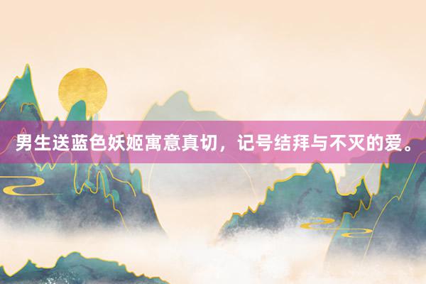 男生送蓝色妖姬寓意真切，记号结拜与不灭的爱。