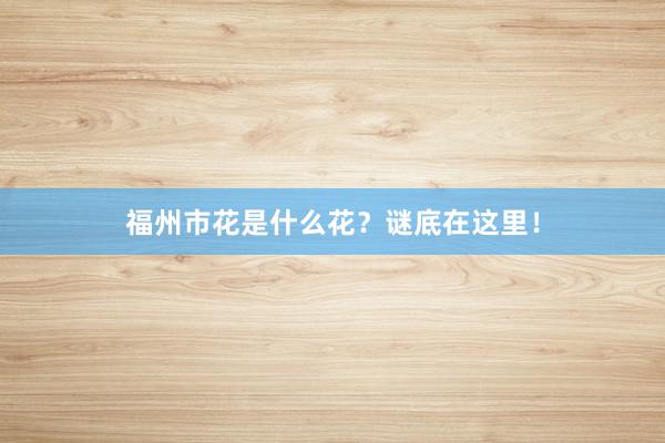 福州市花是什么花？谜底在这里！