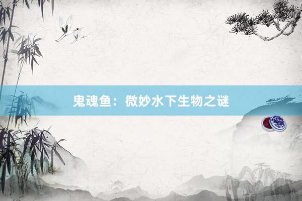 鬼魂鱼：微妙水下生物之谜