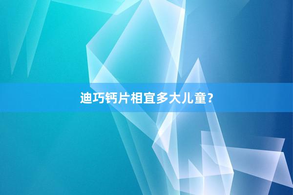 迪巧钙片相宜多大儿童？