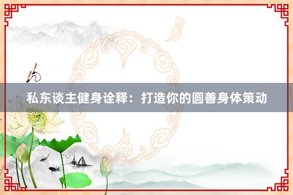 私东谈主健身诠释：打造你的圆善身体策动