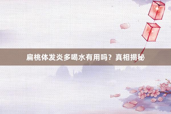 扁桃体发炎多喝水有用吗？真相揭秘