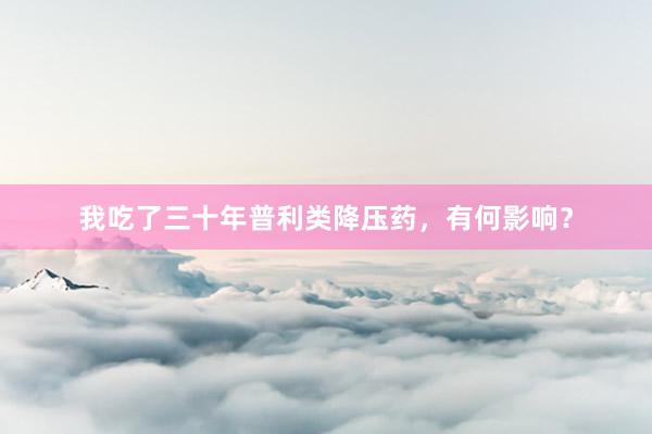 我吃了三十年普利类降压药，有何影响？